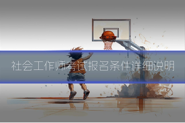 社会工作师考试报名条件详细说明