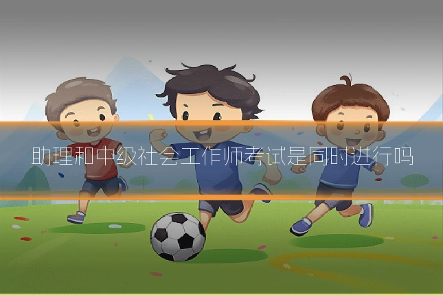 助理和中级社会工作师考试是同时进行吗