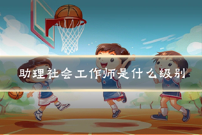 助理社会工作师是什么级别