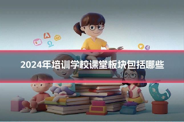 2024年培训学校课堂板块包括哪些