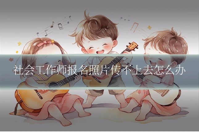 社会工作师报名照片传不上去怎么办
