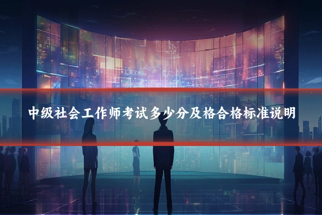 中级社会工作师考试多少分及格合格标准说明