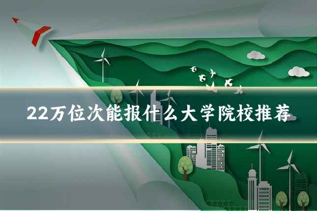22万位次能报什么大学院校推荐