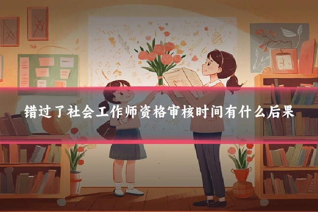 错过了社会工作师资格审核时间有什么后果