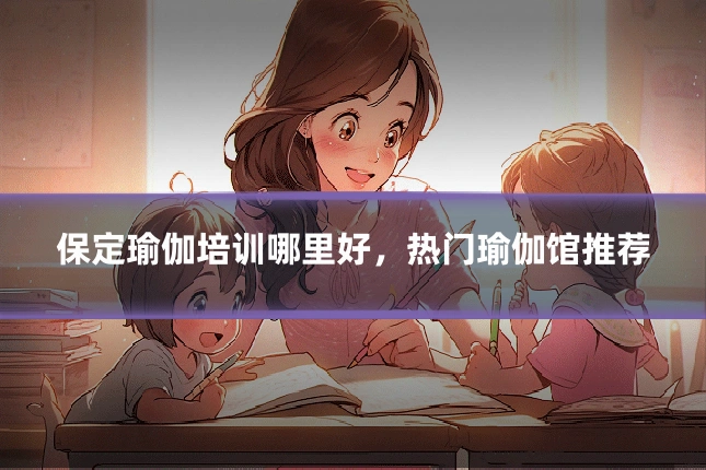 保定瑜伽培训哪里好，热门瑜伽馆推荐