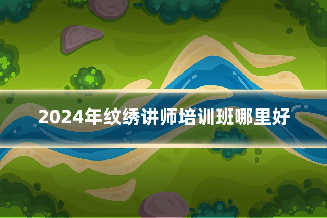 2024年纹绣讲师培训班哪里好