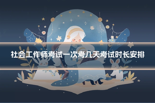 社会工作师考试一次考几天考试时长安排