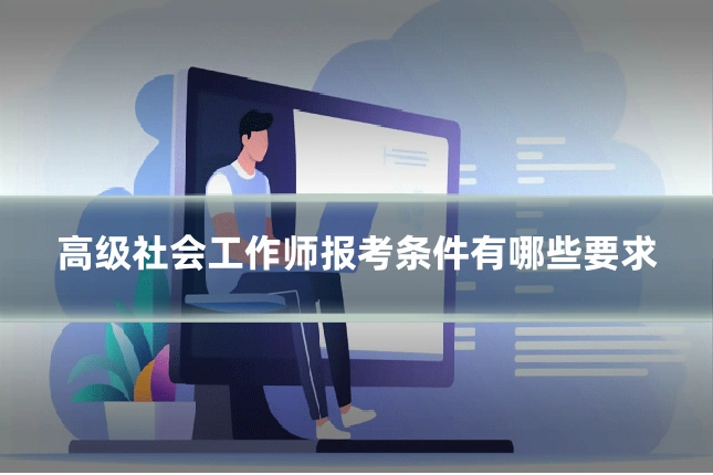 高级社会工作师报考条件有哪些要求