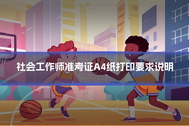 社会工作师准考证A4纸打印要求说明