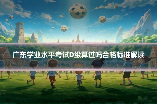广东学业水平考试D级算过吗合格标准解读