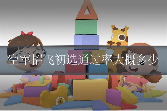 空军招飞初选通过率大概多少