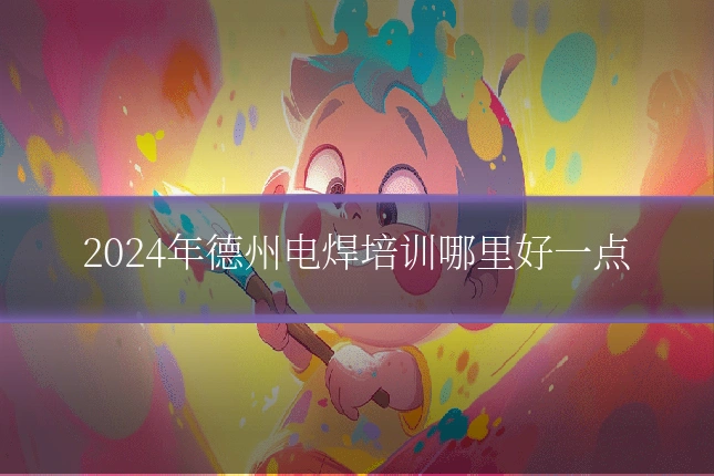2024年德州电焊培训哪里好一点