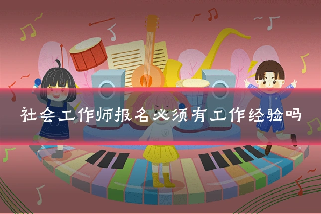 社会工作师报名必须有工作经验吗