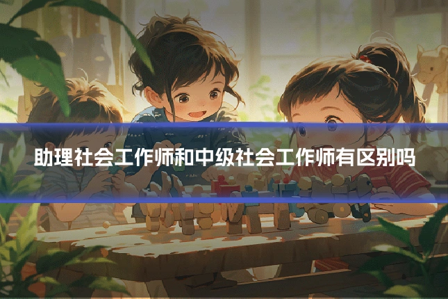 助理社会工作师和中级社会工作师有区别吗
