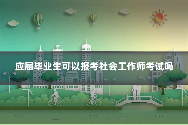 应届毕业生可以报考社会工作师考试吗