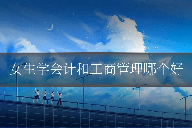 女生学会计和工商管理哪个好