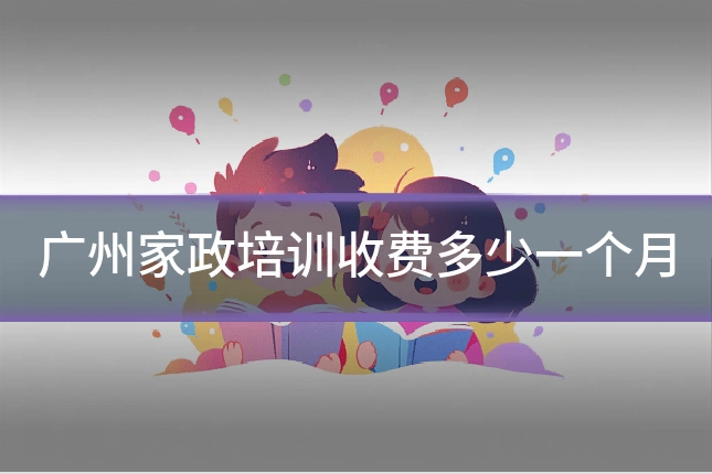 广州家政培训收费多少一个月