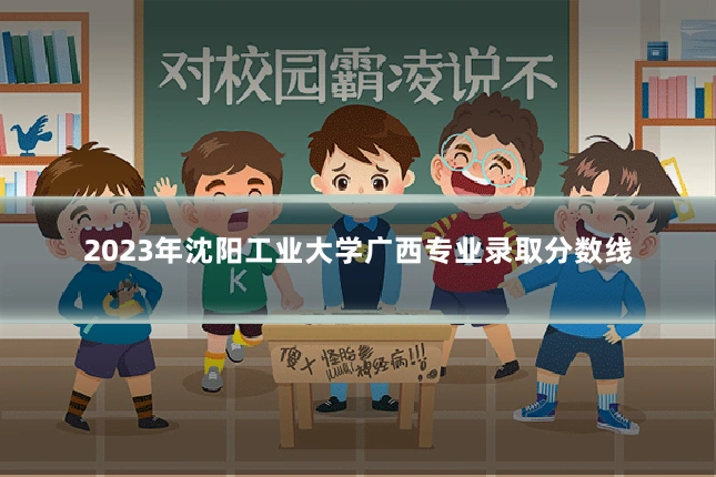 2023年沈阳工业大学广西专业录取分数线