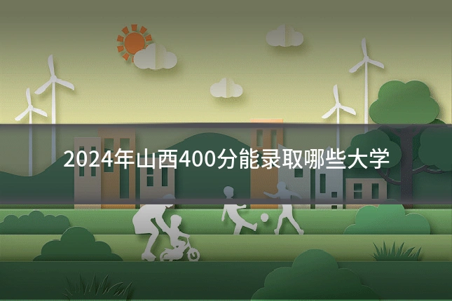 2024年山西400分能录取哪些大学