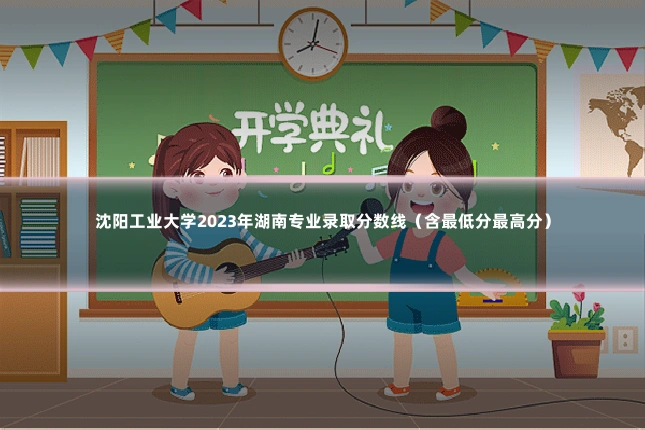沈阳工业大学2023年湖南专业录取分数线（含最低分最高分）