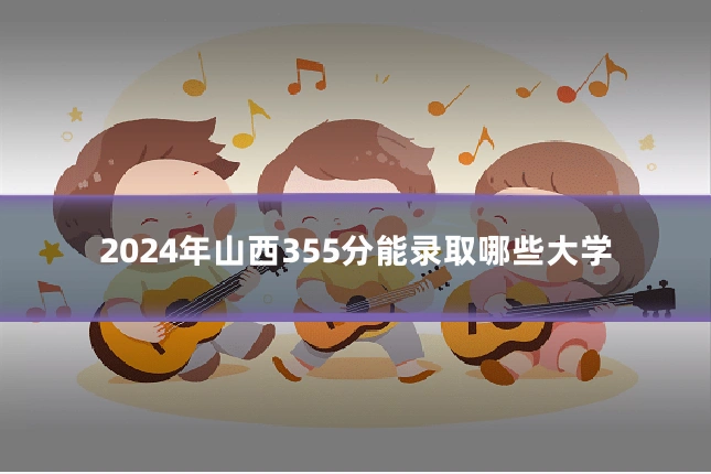 2024年山西355分能录取哪些大学