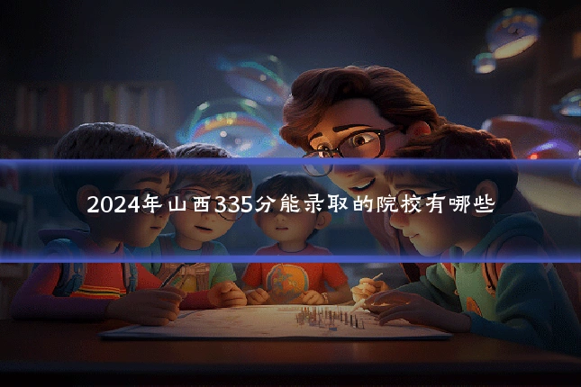 2024年山西335分能录取的院校有哪些