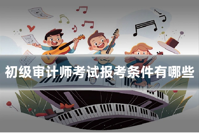 初级审计师考试报考条件有哪些