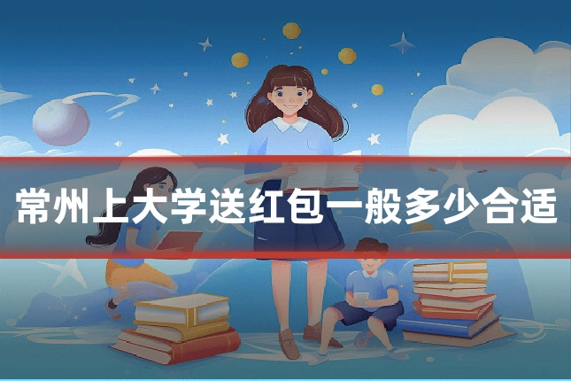常州上大学送红包一般多少合适