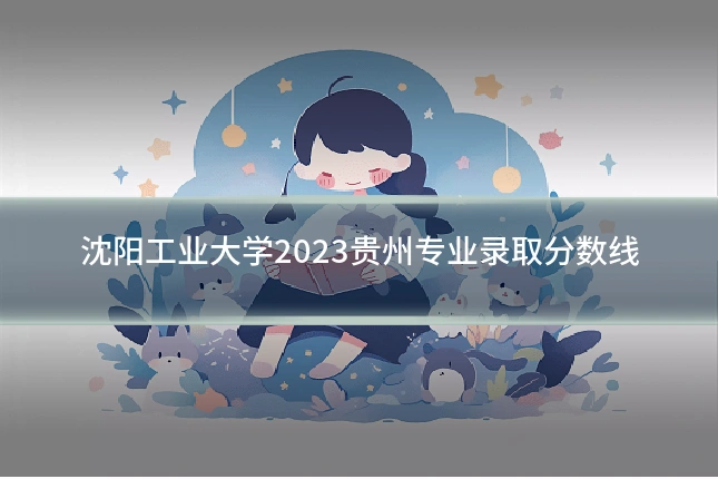 沈阳工业大学2023贵州专业录取分数线