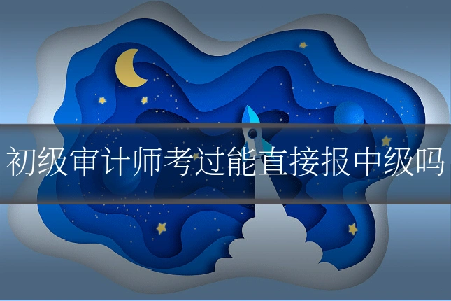 初级审计师考过能直接报中级吗