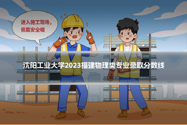 沈阳工业大学2023福建物理类专业录取分数线