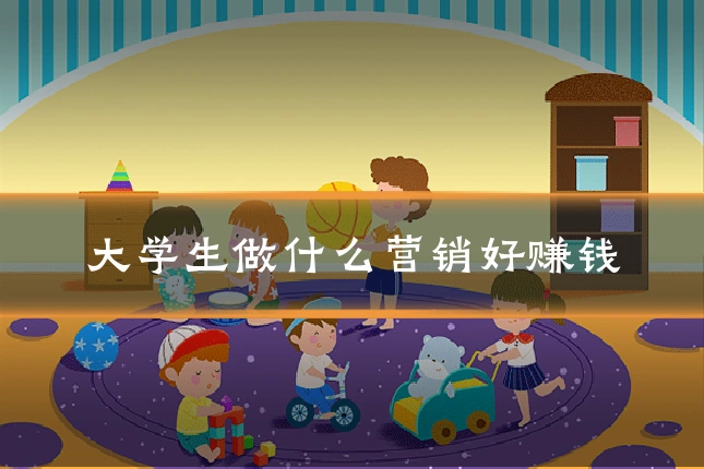 大学生做什么营销好赚钱