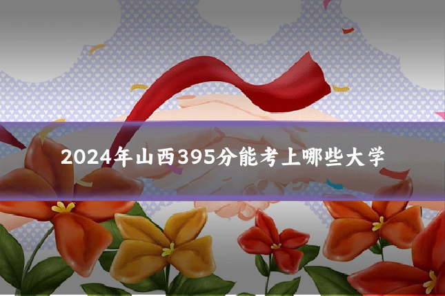 2024年山西395分能考上哪些大学