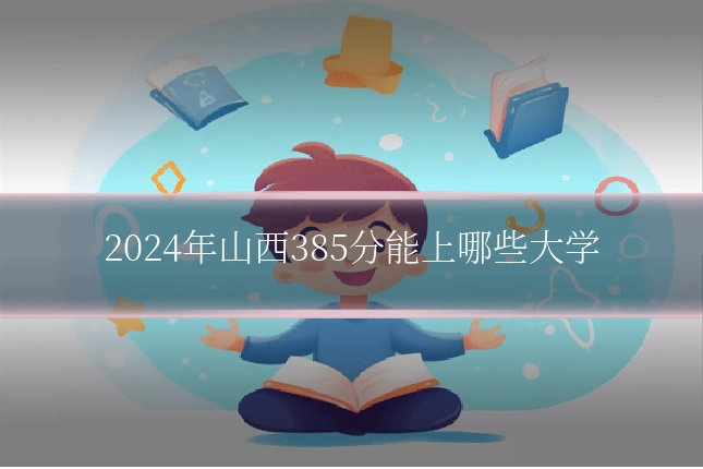 2024年山西385分能上哪些大学