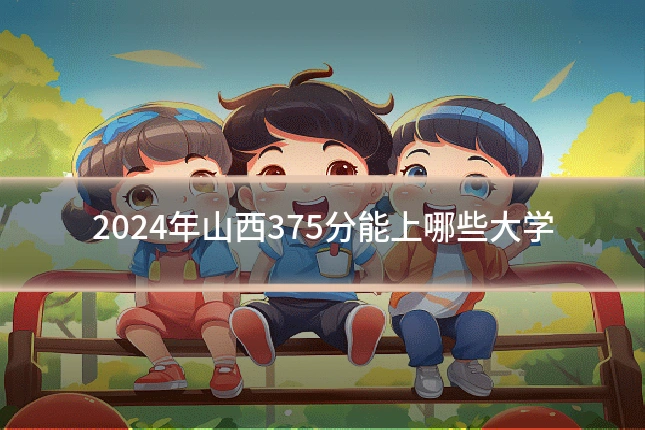 2024年山西375分能上哪些大学