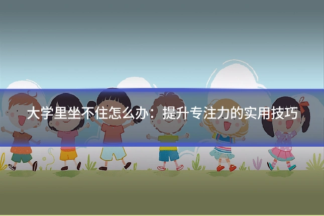 大学里坐不住怎么办：提升专注力的实用技巧
