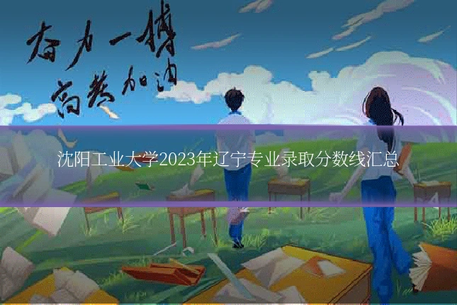 沈阳工业大学2023年辽宁专业录取分数线汇总