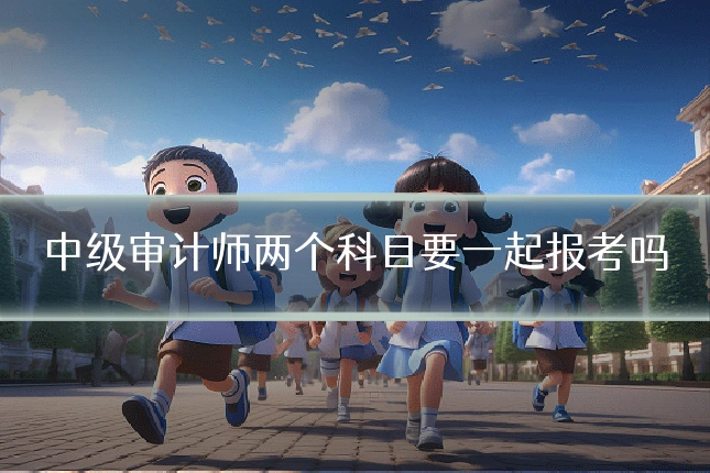 中级审计师两个科目要一起报考吗