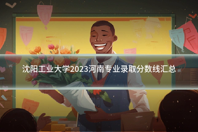 沈阳工业大学2023河南专业录取分数线汇总