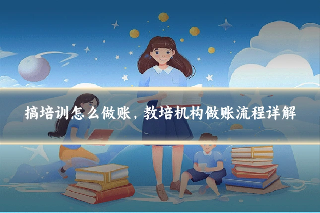 搞培训怎么做账，教培机构做账流程详解