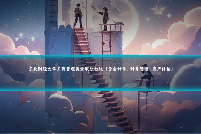 东北财经大学工商管理类录取分数线（含会计学、财务管理、资产评估）