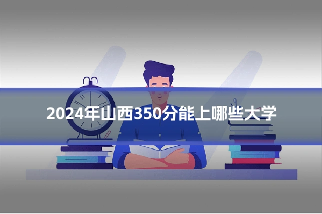 2024年山西350分能上哪些大学