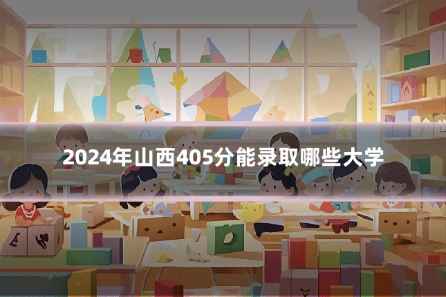 2024年山西405分能录取哪些大学