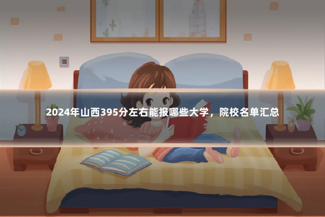 2024年山西395分左右能报哪些大学，院校名单汇总