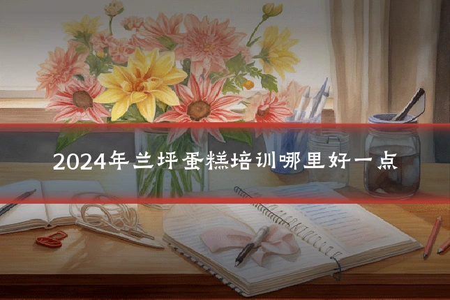 2024年兰坪蛋糕培训哪里好一点