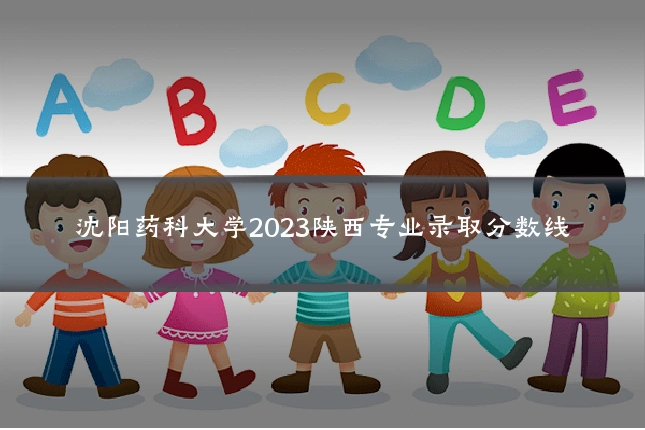 沈阳药科大学2023陕西专业录取分数线