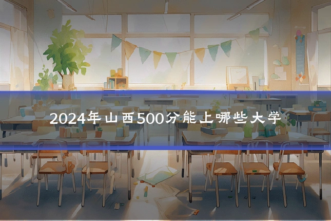 2024年山西500分能上哪些大学