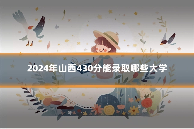 2024年山西430分能录取哪些大学