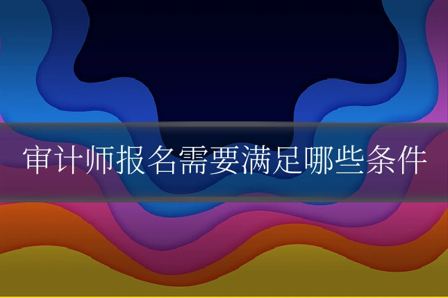 审计师报名需要满足哪些条件