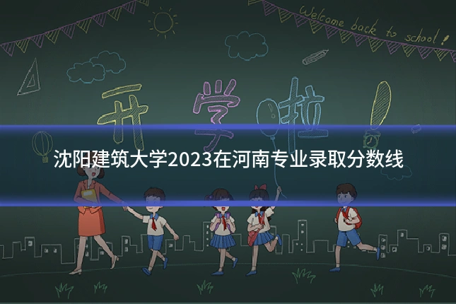 沈阳建筑大学2023在河南专业录取分数线
